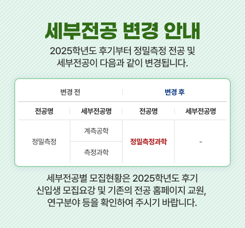 2025년 전기부터 방사선종양의과학 전공이 방사선의과학 전공으로 변경됩니다.
            전공명: (변경 전)방사선종양의과학 (변경 후)방사선의과학
            세부전공명: (변경 전) - (변경 후)의생명, 의공학, 비상의료대응
            세부전공별 모집현황은 2025학년도 전기 신입생 모집요강을 확인하여 주시기 바라며, 전공 홈페이지 교원, 연구분야 등은 ‘방사선종양의과학＇전공 홈페이지를 확인하여 주시기 바랍니다.